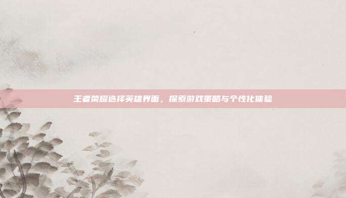 王者荣耀选择英雄界面,探索游戏策略与个性化体验