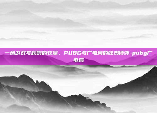 一场游戏与规则的较量，PUBG与广电局的吃鸡博弈-pubg广电局