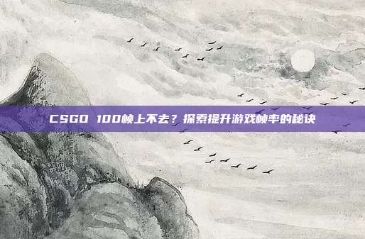 CSGO 100帧上不去？探索提升游戏帧率的秘诀