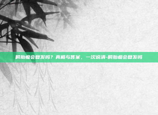 畸胎瘤会复发吗？真相与答案，一次说清-畸胎瘤会复发吗
