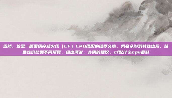 当然，这是一篇围绕穿越火线（CF）CPU搭配的推荐文章。我会从游戏特性出发，结合性价比和不同预算，给出清晰、实用的建议。cf配什么cpu最好