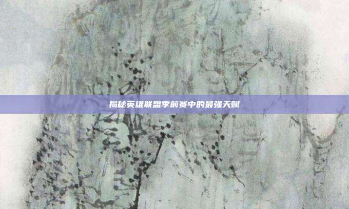 揭秘英雄联盟季前赛中的最强天赋