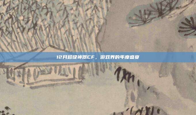 12月超级神器CF，游戏界的年度盛宴