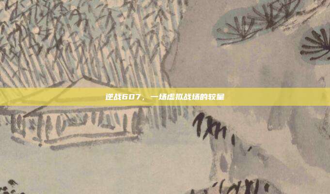 逆战607，一场虚拟战场的较量