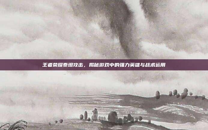 王者荣耀泰坦攻击，揭秘游戏中的强力英雄与战术运用