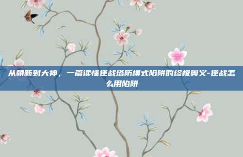 从萌新到大神，一篇读懂逆战塔防模式陷阱的终极奥义-逆战怎么用陷阱