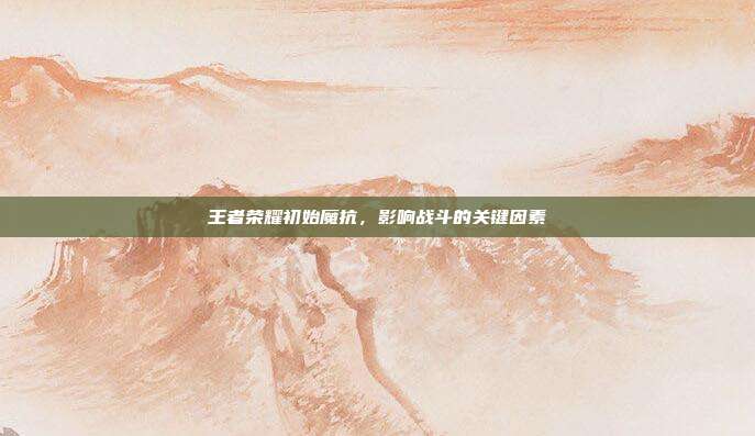 王者荣耀初始魔抗，影响战斗的关键因素