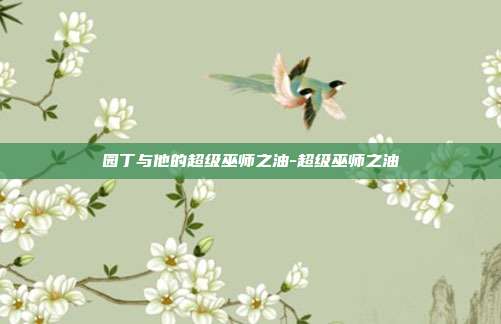 园丁与他的超级巫师之油-超级巫师之油