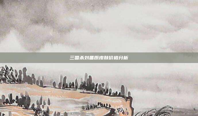 三国杀刘备原皮肤价格分析
