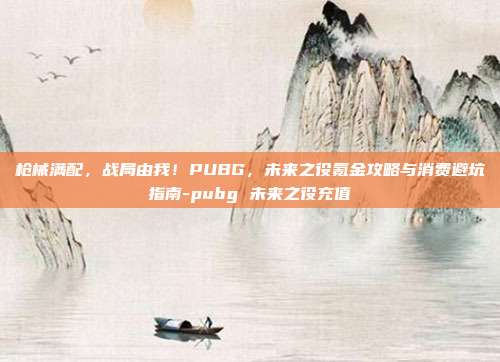 枪械满配，战局由我！PUBG，未来之役氪金攻略与消费避坑指南-pubg 未来之役充值