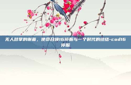 无人鼓掌的谢幕，使命召唤16停服与一个时代的终结-cod16停服