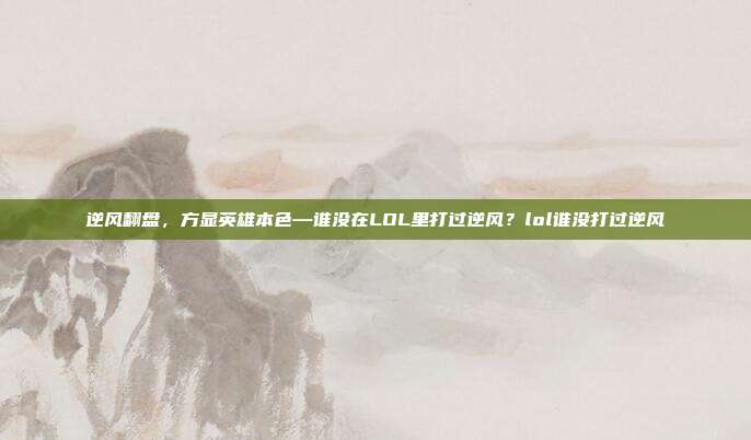 逆风翻盘，方显英雄本色—谁没在LOL里打过逆风？lol谁没打过逆风