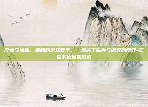 淬毒与治愈，扁鹊的游戏哲学，一场关于生存与毁灭的博弈-王者荣耀扁鹊游戏