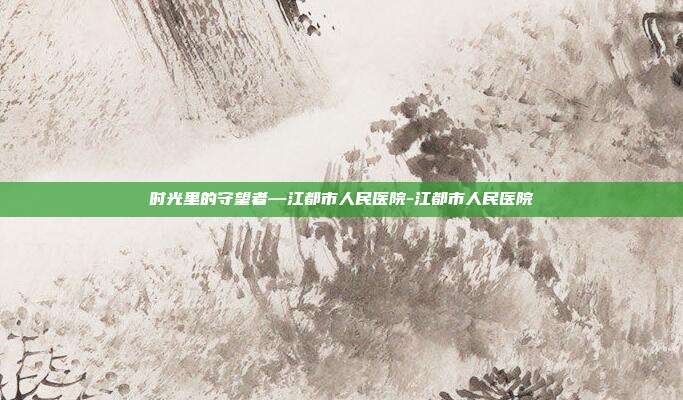 时光里的守望者—江都市人民医院-江都市人民医院