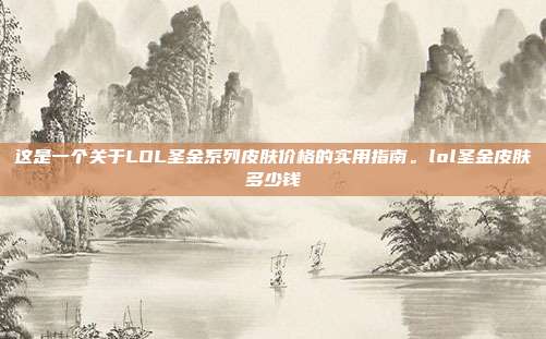 这是一个关于LOL圣金系列皮肤价格的实用指南。lol圣金皮肤多少钱