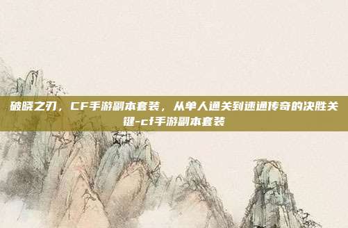 破晓之刃，CF手游副本套装，从单人通关到速通传奇的决胜关键-cf手游副本套装