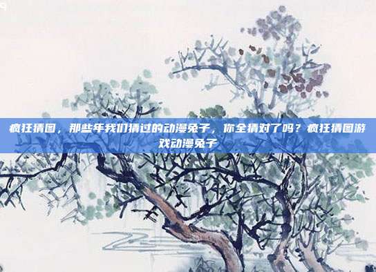 疯狂猜图，那些年我们猜过的动漫兔子，你全猜对了吗？疯狂猜图游戏动漫兔子