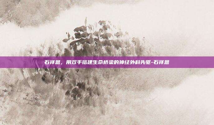 石祥恩，用双手搭建生命桥梁的神经外科先驱-石祥恩