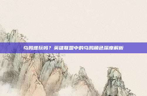 乌鸦难玩吗？英雄联盟中的乌鸦角色深度解析