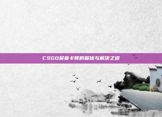 CSGO屏幕卡顿的困扰与解决之道