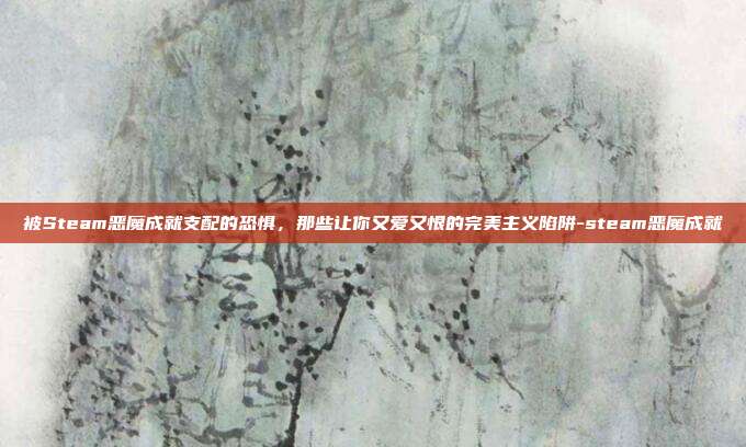 被Steam恶魔成就支配的恐惧，那些让你又爱又恨的完美主义陷阱-steam恶魔成就
