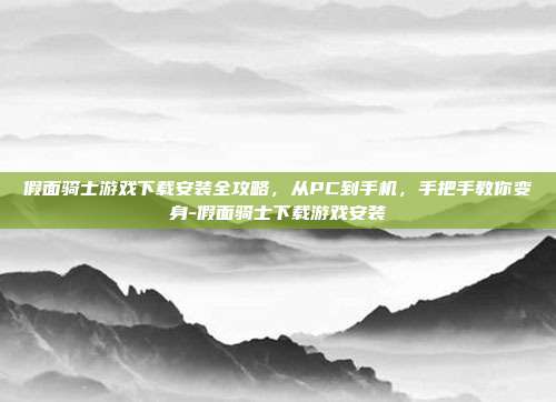 假面骑士游戏下载安装全攻略，从PC到手机，手把手教你变身-假面骑士下载游戏安装