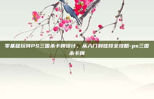 零基础玩转PS三国杀卡牌设计，从入门到炫技全攻略-ps三国杀卡牌