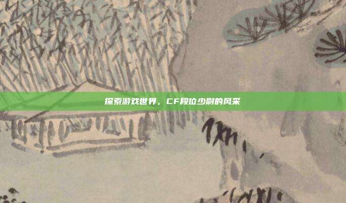 探索游戏世界,CF段位少尉的风采
