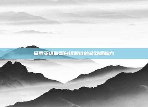探索英雄联盟白银段位的游戏框魅力