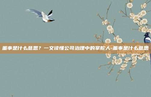 董事是什么意思?一文读懂公司治理中的掌舵人-董事是什么意思