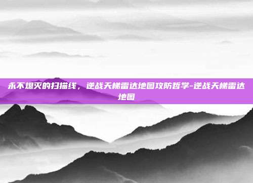 永不熄灭的扫描线，逆战天梯雷达地图攻防哲学-逆战天梯雷达地图