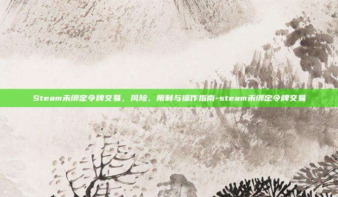 Steam未绑定令牌交易，风险、限制与操作指南-steam未绑定令牌交易