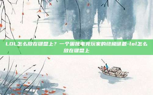 LOL怎么放在键盘上？一个困扰电竞玩家的终极谜题-lol怎么放在键盘上