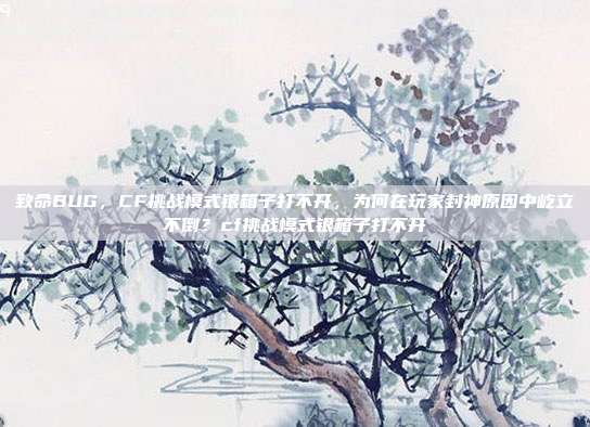 致命BUG,CF挑战模式银箱子打不开,为何在玩家封神原因中屹立不倒?cf挑战模式银箱子打不开