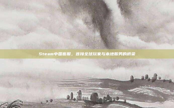 Steam中国客服，连接全球玩家与本地服务的桥梁