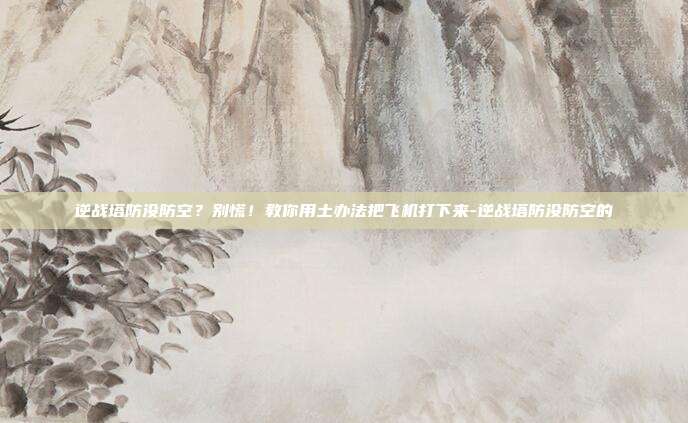 逆战塔防没防空？别慌！教你用土办法把飞机打下来-逆战塔防没防空的