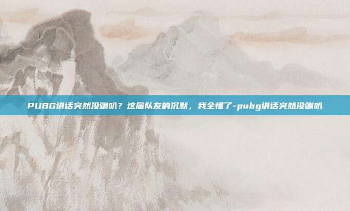 PUBG讲话突然没喇叭？这届队友的沉默，我全懂了-pubg讲话突然没喇叭