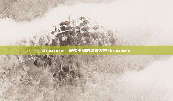 Braziers，那捧不熄的远古火种-braziers