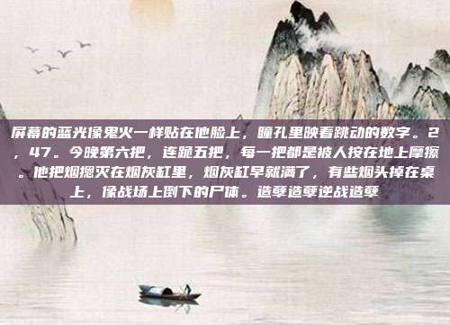 屏幕的蓝光像鬼火一样贴在他脸上，瞳孔里映着跳动的数字。2，47。今晚第六把，连跪五把，每一把都是被人按在地上摩擦。他把烟摁灭在烟灰缸里，烟灰缸早就满了，有些烟头掉在桌上，像战场上倒下的尸体。造孽造孽逆战造孽