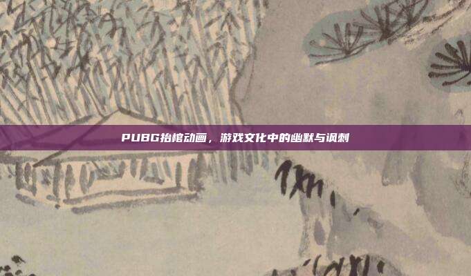PUBG抬棺动画，游戏文化中的幽默与讽刺