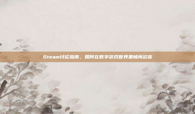 Steam讨论指南，如何在数字游戏世界里畅所欲言