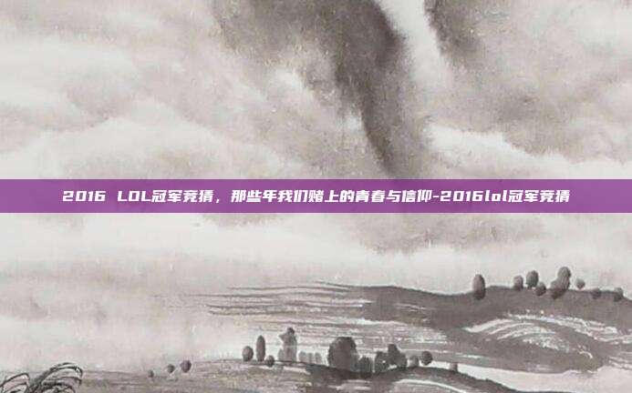 2016 LOL冠军竞猜，那些年我们赌上的青春与信仰-2016lol冠军竞猜