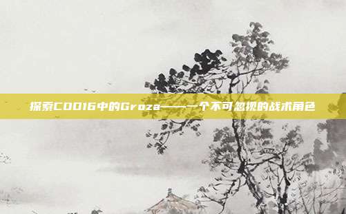 探索COD16中的Groza——一个不可忽视的战术角色