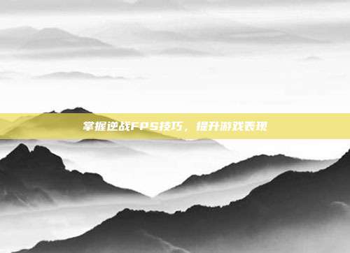 掌握逆战FPS技巧，提升游戏表现
