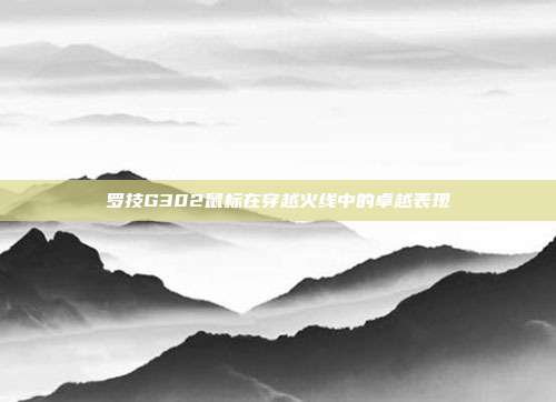 罗技G302鼠标在穿越火线中的卓越表现