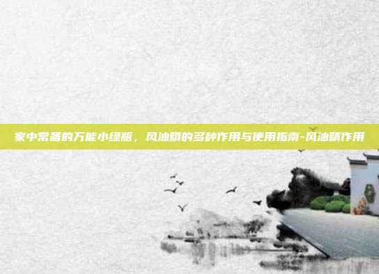 家中常备的万能小绿瓶，风油精的多种作用与使用指南-风油精作用