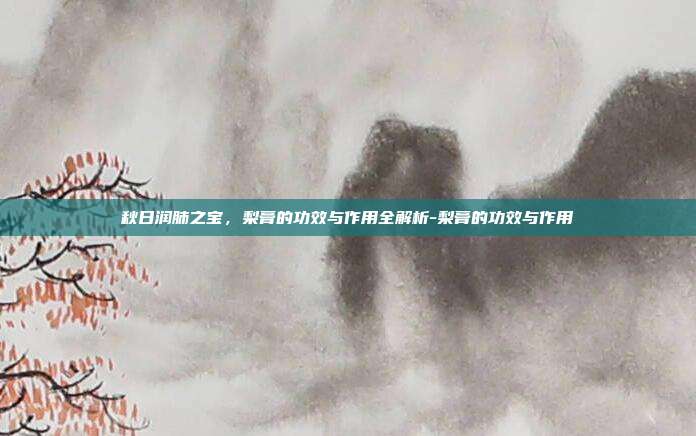 秋日润肺之宝,梨膏的功效与作用全解析-梨膏的功效与作用