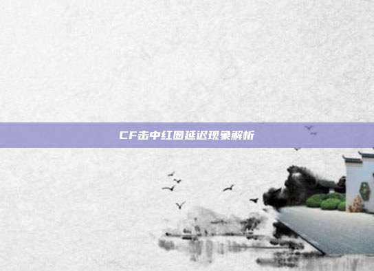CF击中红圈延迟现象解析