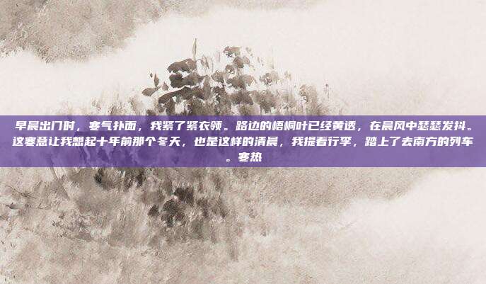 早晨出门时,寒气扑面,我紧了紧衣领。路边的梧桐叶已经黄透,在晨风中瑟瑟发抖。这寒意让我想起十年前那个冬天,也是这样的清晨,我提着行李,踏上了去南方的列车。寒热