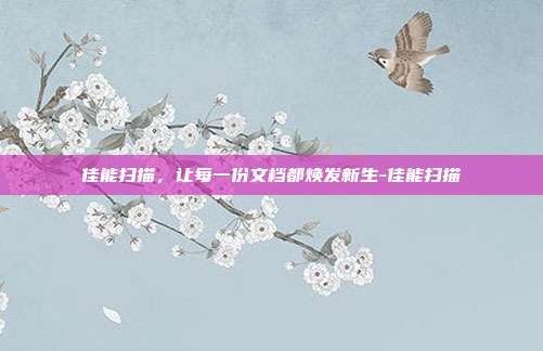 佳能扫描,让每一份文档都焕发新生-佳能扫描